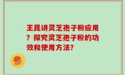 王昆讲灵芝孢子粉应用？探究灵芝孢子粉的功效和使用方法？