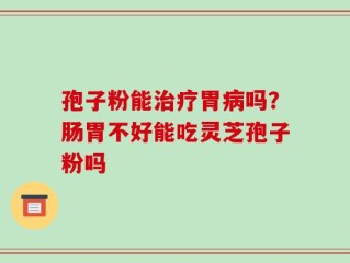 孢子粉能治疗胃病吗？肠胃不好能吃灵芝孢子粉吗