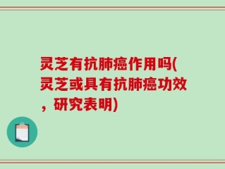灵芝有抗肺癌作用吗(灵芝或具有抗肺癌功效，研究表明)