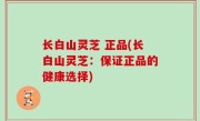 长白山灵芝 正品(长白山灵芝：保证正品的健康选择)