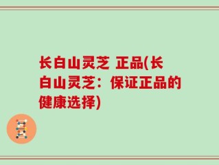 长白山灵芝 正品(长白山灵芝：保证正品的健康选择)