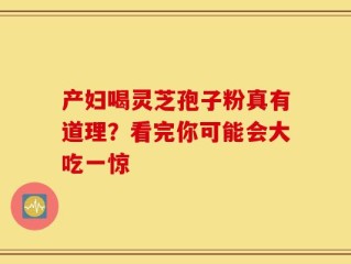 产妇喝灵芝孢子粉真有道理？看完你可能会大吃一惊