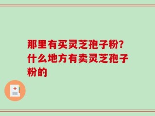 那里有买灵芝孢子粉？什么地方有卖灵芝孢子粉的