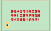 肝癌术后可以喝灵芝孢子粉？灵芝孢子粉在肝癌术后康复中的作用？