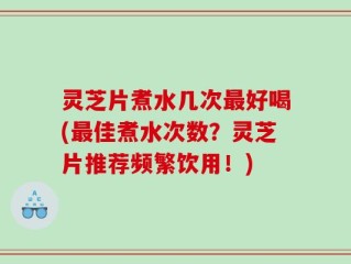 灵芝片煮水几次最好喝(最佳煮水次数？灵芝片推荐频繁饮用！)