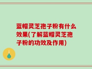 蓝帽灵芝孢子粉有什么效果(了解蓝帽灵芝孢子粉的功效及作用)