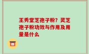 王秀堂芝孢子粉？灵芝孢子粉功效与作用及用量是什么