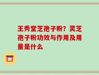 王秀堂芝孢子粉？灵芝孢子粉功效与作用及用量是什么
