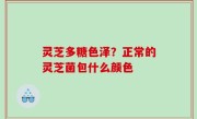 灵芝多糖色泽？正常的灵芝菌包什么颜色