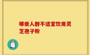哪些人群不适宜饮用灵芝孢子粉