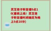 灵芝孢子粉首播9点10(重磅上线！灵芝孢子粉首播时间确定为晚上9点10分)