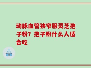 动脉血管狭窄服灵芝孢子粉？孢子粉什么人适合吃