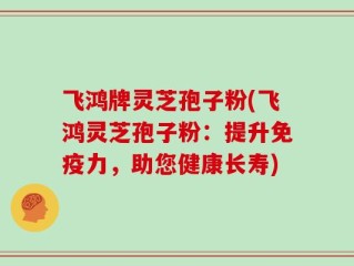 飞鸿牌灵芝孢子粉(飞鸿灵芝孢子粉：提升免疫力，助您健康长寿)