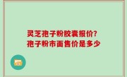 灵芝孢子粉胶囊报价？孢子粉市面售价是多少