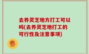 去养灵芝地方打工可以吗(去养灵芝地打工的可行性及注意事项)