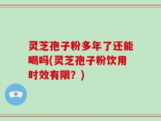 灵芝孢子粉多年了还能喝吗(灵芝孢子粉饮用时效有限？)