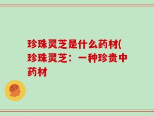 珍珠灵芝是什么药材(珍珠灵芝：一种珍贵中药材
