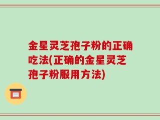 金星灵芝孢子粉的正确吃法(正确的金星灵芝孢子粉服用方法)
