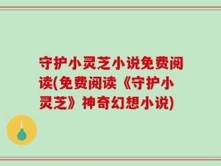 守护小灵芝小说免费阅读(免费阅读《守护小灵芝》神奇幻想小说)