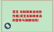 灵芝 石斛排骨汤功效作用(灵芝石斛排骨汤的营养与保健功效)