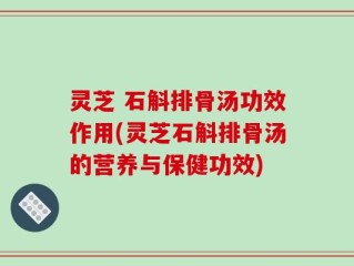 灵芝 石斛排骨汤功效作用(灵芝石斛排骨汤的营养与保健功效)