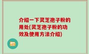 介绍一下灵芝孢子粉的用处(灵芝孢子粉的功效及使用方法介绍)