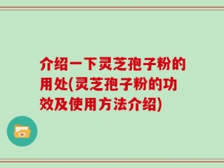介绍一下灵芝孢子粉的用处(灵芝孢子粉的功效及使用方法介绍)