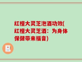 红檀大灵芝泡酒功效(红檀大灵芝酒：为身体保健带来福音)
