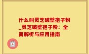 什么叫灵芝破壁孢子粉_灵芝破壁孢子粉：全面解析与应用指南