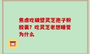 焦虑吃破壁灵芝孢子粉胶囊？吃灵芝老想睡觉为什么