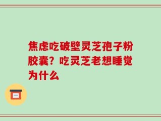 焦虑吃破壁灵芝孢子粉胶囊？吃灵芝老想睡觉为什么