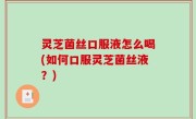 灵芝菌丝口服液怎么喝(如何口服灵芝菌丝液？)