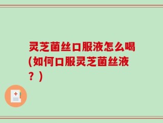 灵芝菌丝口服液怎么喝(如何口服灵芝菌丝液？)