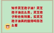 知乎灵芝孢子油？灵芝孢子油这么贵，灵芝孢子粉也有效果，买灵芝孢子油真的值得吗你怎么看