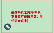 癌症喝灵芝黄芪(喝灵芝黄芪可预防癌症，科学研究证实)