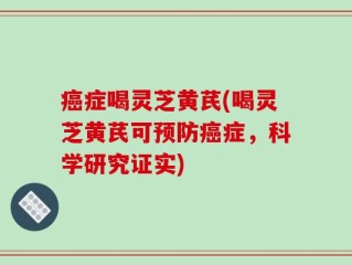 癌症喝灵芝黄芪(喝灵芝黄芪可预防癌症，科学研究证实)