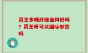 灵芝多糖纤维面料好吗？灵芝粉可以国际邮寄吗