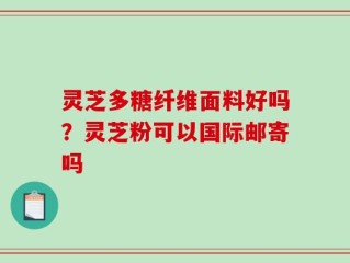 灵芝多糖纤维面料好吗？灵芝粉可以国际邮寄吗