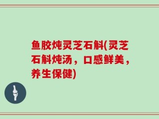 鱼胶炖灵芝石斛(灵芝石斛炖汤，口感鲜美，养生保健)