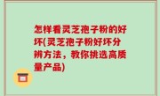 怎样看灵芝孢子粉的好坏(灵芝孢子粉好坏分辨方法，教你挑选高质量产品)