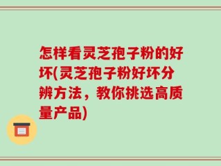 怎样看灵芝孢子粉的好坏(灵芝孢子粉好坏分辨方法，教你挑选高质量产品)