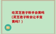 吃灵芝孢子粉手会黄吗(灵芝孢子粉会让手变黄吗？)