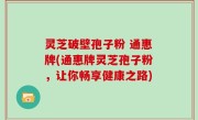 灵芝破壁孢子粉 通惠牌(通惠牌灵芝孢子粉，让你畅享健康之路)