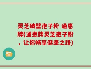 灵芝破壁孢子粉 通惠牌(通惠牌灵芝孢子粉，让你畅享健康之路)