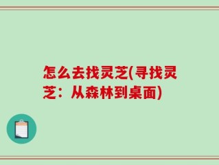 怎么去找灵芝(寻找灵芝：从森林到桌面)