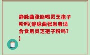 静脉曲张能喝灵芝孢子粉吗(静脉曲张患者适合食用灵芝孢子粉吗？)