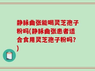 静脉曲张能喝灵芝孢子粉吗(静脉曲张患者适合食用灵芝孢子粉吗？)