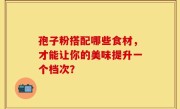 孢子粉搭配哪些食材，才能让你的美味提升一个档次？