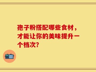 孢子粉搭配哪些食材，才能让你的美味提升一个档次？