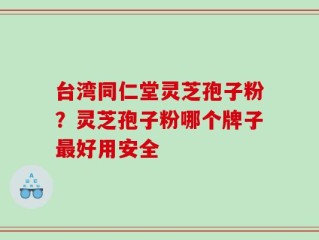 台湾同仁堂灵芝孢子粉？灵芝孢子粉哪个牌子最好用安全